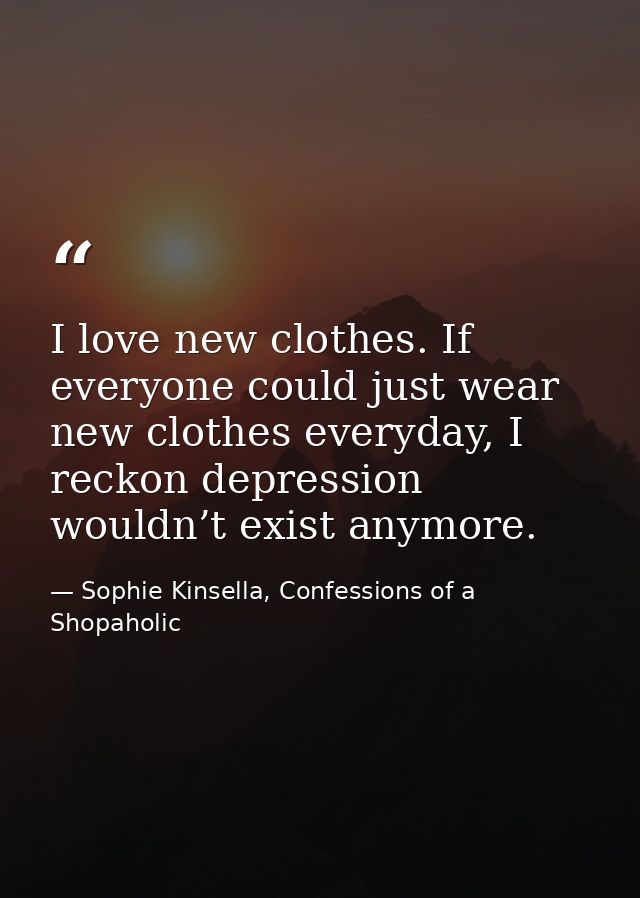 I love new clothes. If everyone could just wear new clothes everyday, I reckon depression wouldn’t exist anymore. — Sophie Kinsella, Confessions of a Shopaholic