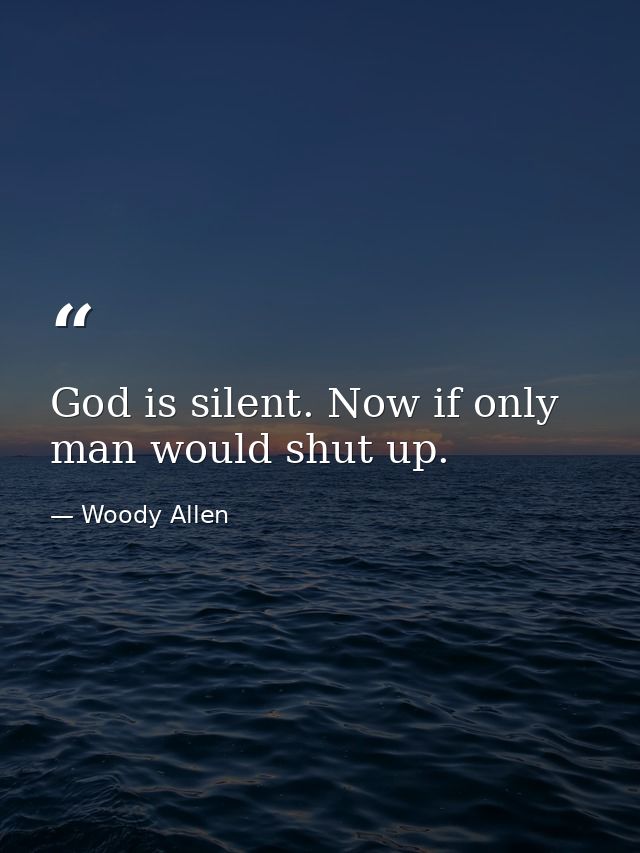 God is silent. Now if only man would shut up. — Woody Allen