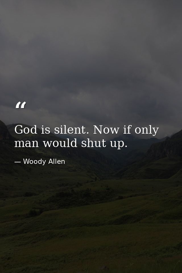 God is silent. Now if only man would shut up. — Woody Allen