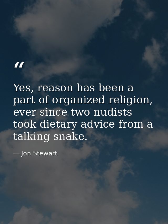 Yes, reason has been a part of organized religion, ever since two nudists took dietary advice from a talking snake. — Jon Stewart