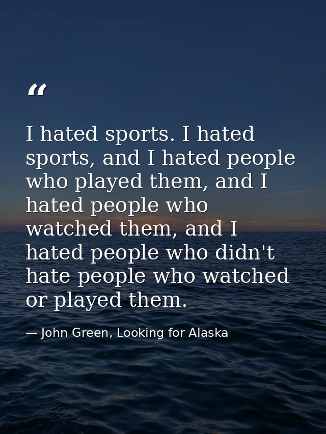 I hated sports. I hated sports, and I hated people who played them, and I hated people who watched them, and I hated peo — John Green, Looking for Alaska