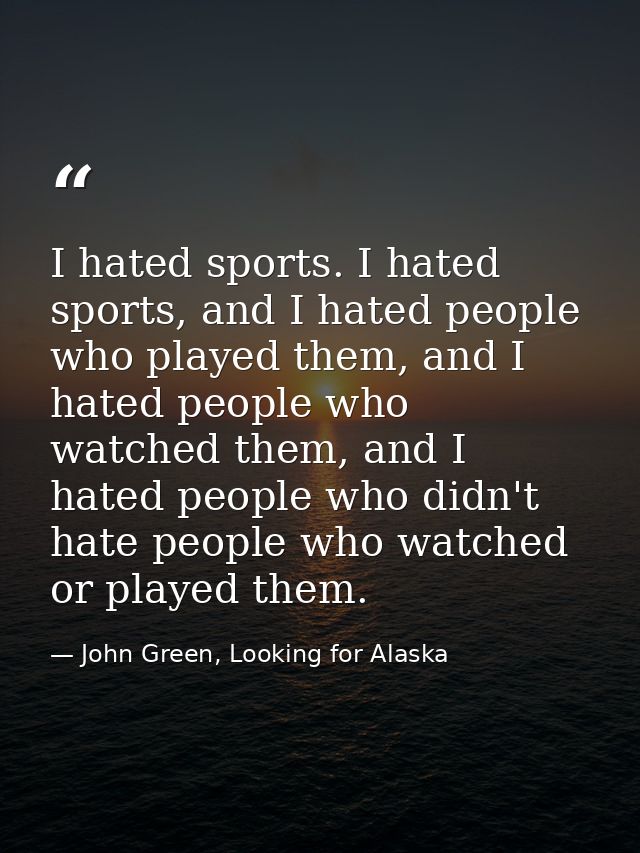I hated sports. I hated sports, and I hated people who played them, and I hated people who watched them, and I hated peo — John Green, Looking for Alaska