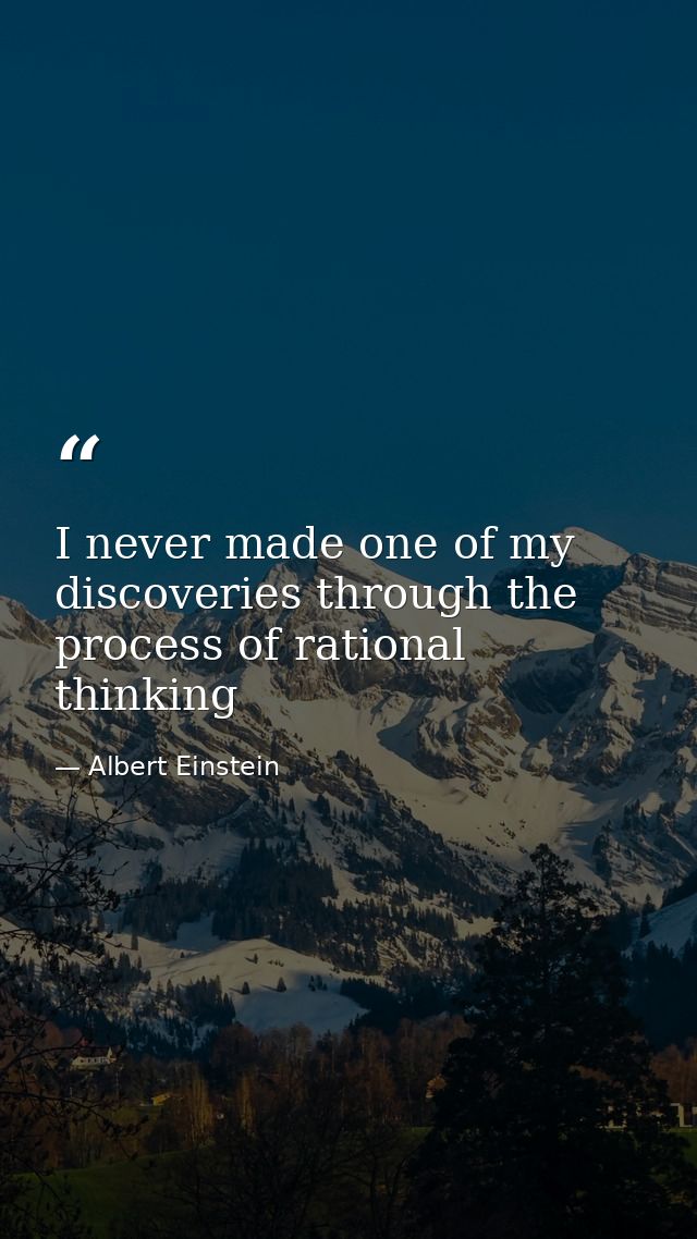 I never made one of my discoveries through the process of rational thinking — Albert Einstein