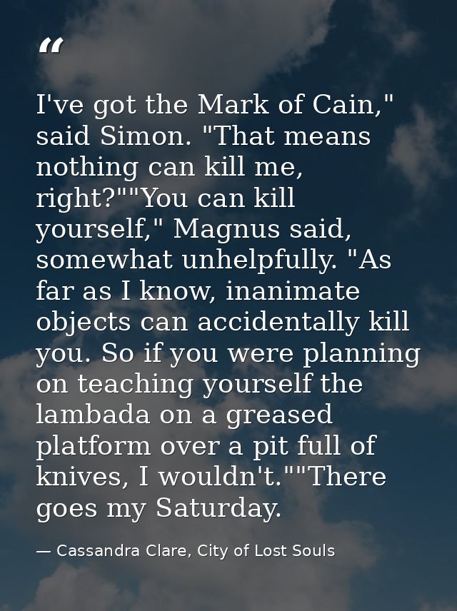 I've got the Mark of Cain," said Simon. "That means nothing can kill me, right?""You can kill yourself," Magnus said, so — Cassandra Clare, City of Lost Souls