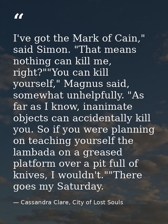 I've got the Mark of Cain," said Simon. "That means nothing can kill me, right?""You can kill yourself," Magnus said, so — Cassandra Clare, City of Lost Souls
