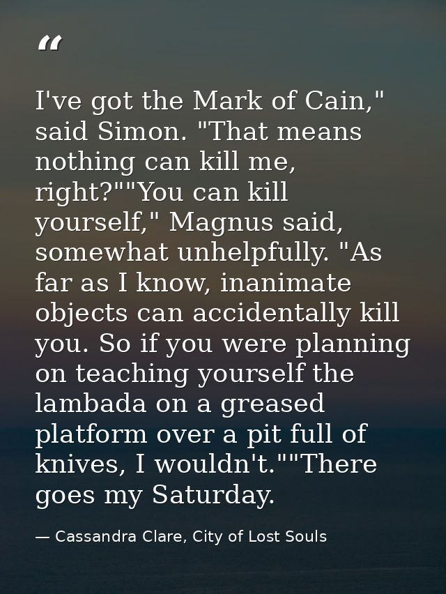 I've got the Mark of Cain," said Simon. "That means nothing can kill me, right?""You can kill yourself," Magnus said, so — Cassandra Clare, City of Lost Souls