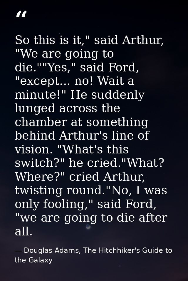 So this is it," said Arthur, "We are going to die.""Yes," said Ford, "except... no! Wait a minute!" He suddenly lunged a — Douglas Adams, The Hitchhiker's Guide to the Galaxy