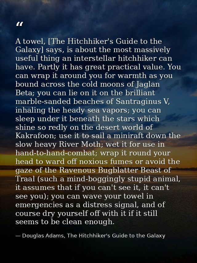 A towel, [The Hitchhiker's Guide to the Galaxy] says, is about the most massively useful thing an interstellar hitchhike — Douglas Adams, The Hitchhiker's Guide to the Galaxy