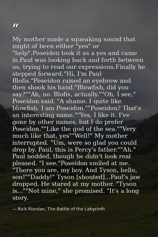 My mother made a squeaking sound that might of been either "yes" or "help".Poseidon took it as a yes and came in.Paul wa — Rick Riordan, The Battle of the Labyrinth