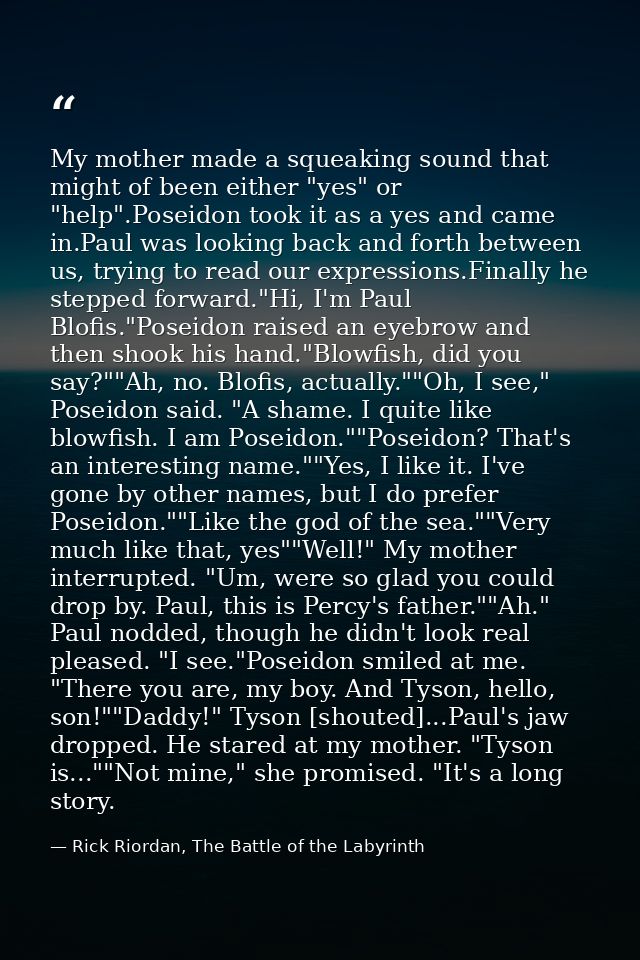 My mother made a squeaking sound that might of been either "yes" or "help".Poseidon took it as a yes and came in.Paul wa — Rick Riordan, The Battle of the Labyrinth