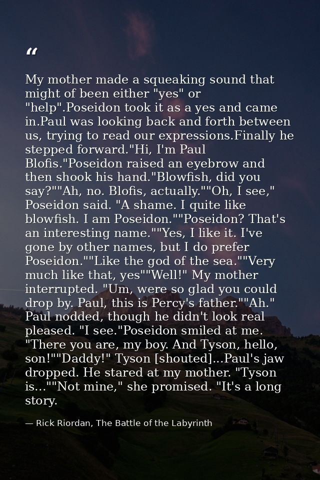 My mother made a squeaking sound that might of been either "yes" or "help".Poseidon took it as a yes and came in.Paul wa — Rick Riordan, The Battle of the Labyrinth