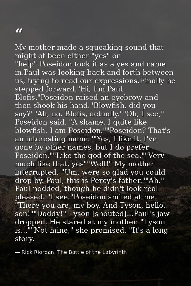 My mother made a squeaking sound that might of been either "yes" or "help".Poseidon took it as a yes and came in.Paul wa — Rick Riordan, The Battle of the Labyrinth