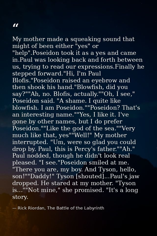 My mother made a squeaking sound that might of been either "yes" or "help".Poseidon took it as a yes and came in.Paul wa — Rick Riordan, The Battle of the Labyrinth