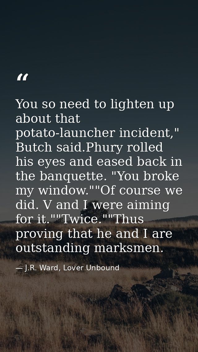 You so need to lighten up about that potato-launcher incident," Butch said.Phury rolled his eyes and eased back in the b — J.R. Ward, Lover Unbound