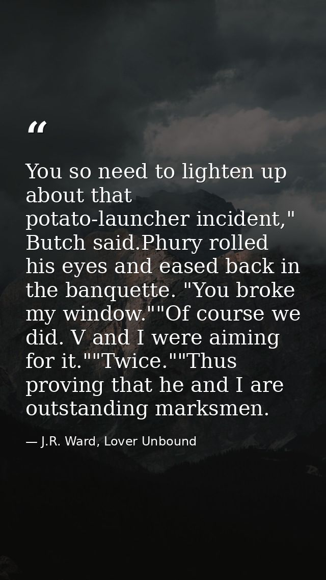 You so need to lighten up about that potato-launcher incident," Butch said.Phury rolled his eyes and eased back in the b — J.R. Ward, Lover Unbound