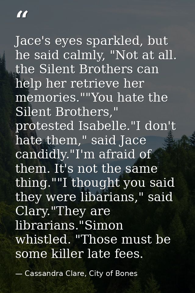 Jace's eyes sparkled, but he said calmly, "Not at all. the Silent Brothers can help her retrieve her memories.""You hate — Cassandra Clare, City of Bones