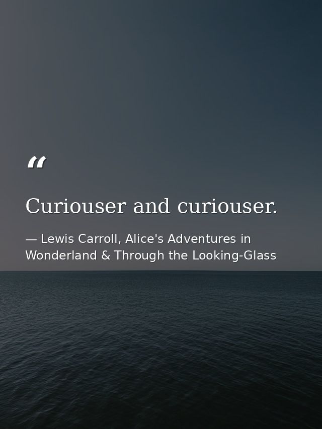 Curiouser and curiouser. — Lewis Carroll, Alice's Adventures in Wonderland & Through the Looking-Glass