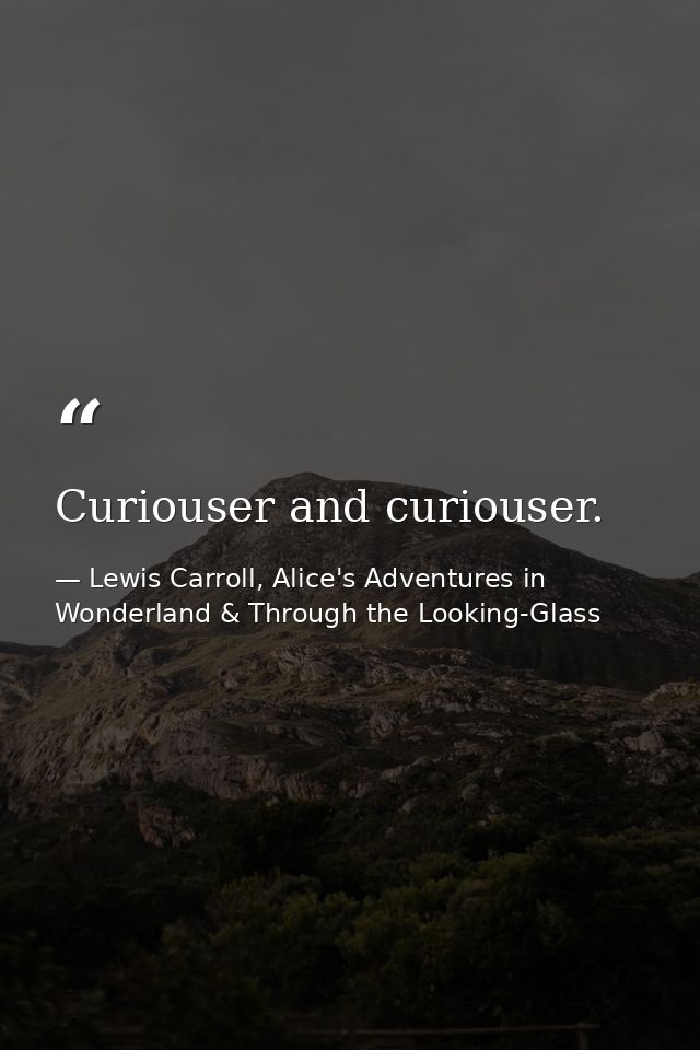 Curiouser and curiouser. — Lewis Carroll, Alice's Adventures in Wonderland & Through the Looking-Glass