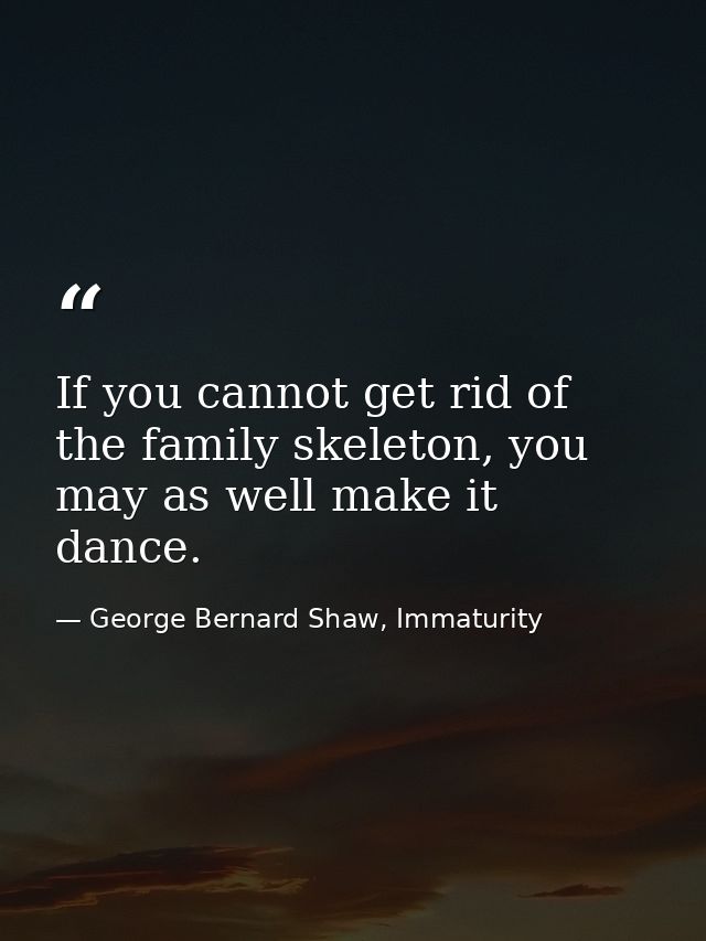 If you cannot get rid of the family skeleton, you may as well make it dance. — George Bernard Shaw, Immaturity