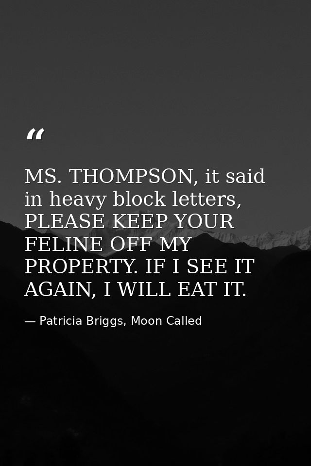 MS. THOMPSON, it said in heavy block letters, PLEASE KEEP YOUR FELINE OFF MY PROPERTY. IF I SEE IT AGAIN, I WILL EAT IT. — Patricia Briggs, Moon Called