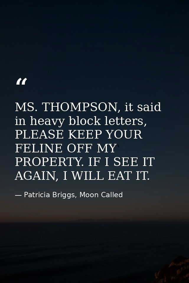 MS. THOMPSON, it said in heavy block letters, PLEASE KEEP YOUR FELINE OFF MY PROPERTY. IF I SEE IT AGAIN, I WILL EAT IT. — Patricia Briggs, Moon Called