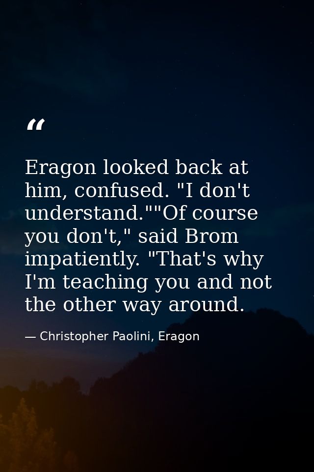 Eragon looked back at him, confused. "I don't understand.""Of course you don't," said Brom impatiently. "That's why I'm  — Christopher Paolini, Eragon