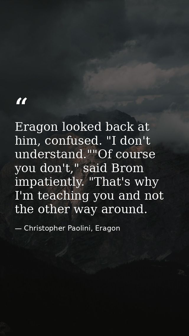 Eragon looked back at him, confused. "I don't understand.""Of course you don't," said Brom impatiently. "That's why I'm  — Christopher Paolini, Eragon