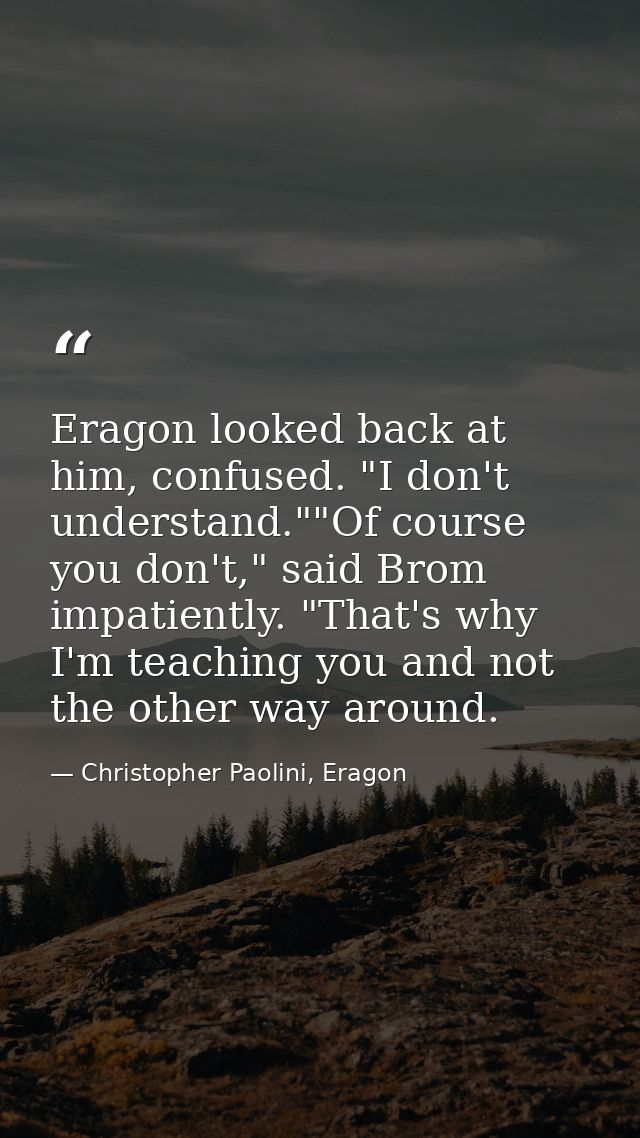 Eragon looked back at him, confused. "I don't understand.""Of course you don't," said Brom impatiently. "That's why I'm  — Christopher Paolini, Eragon