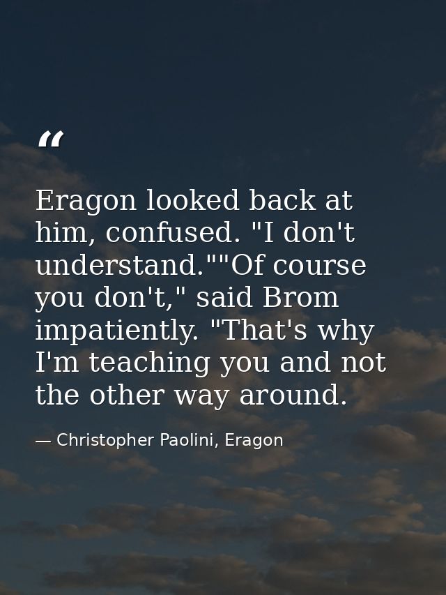 Eragon looked back at him, confused. "I don't understand.""Of course you don't," said Brom impatiently. "That's why I'm  — Christopher Paolini, Eragon