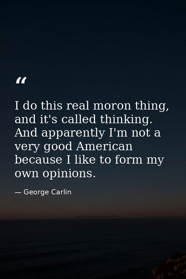 I do this real moron thing, and it's called thinking. And apparently I'm not a very good American because I like to form — George Carlin
