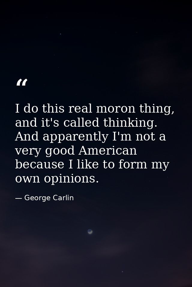 I do this real moron thing, and it's called thinking. And apparently I'm not a very good American because I like to form — George Carlin