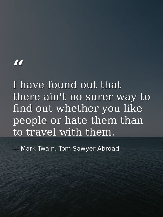 I have found out that there ain't no surer way to find out whether you like people or hate them than to travel with them — Mark Twain, Tom Sawyer Abroad