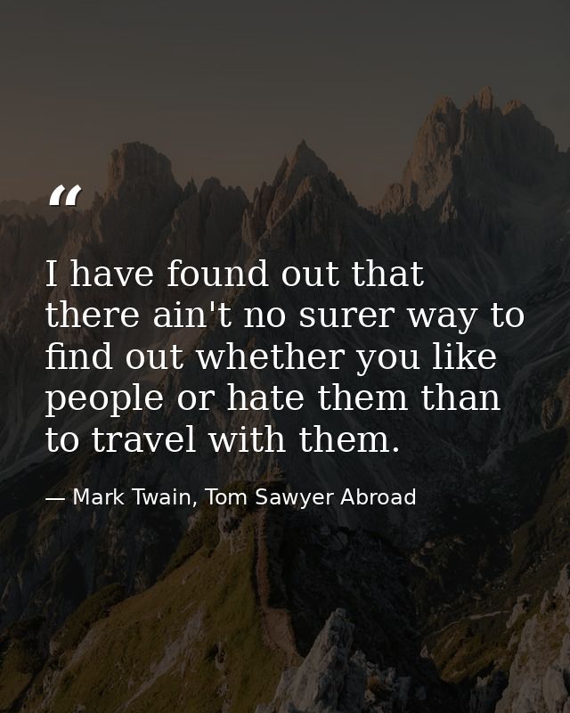 I have found out that there ain't no surer way to find out whether you like people or hate them than to travel with them — Mark Twain, Tom Sawyer Abroad