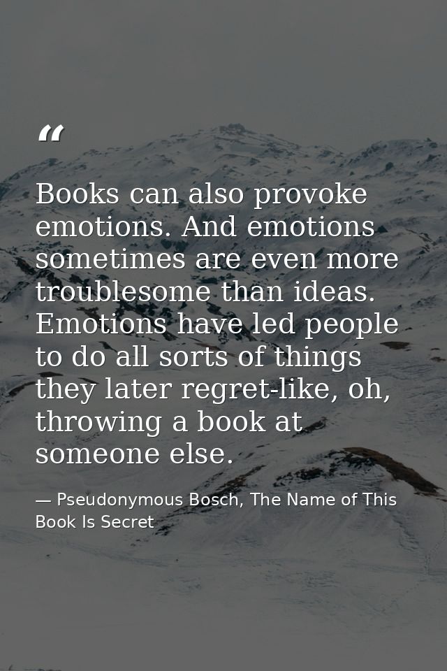 Books can also provoke emotions. And emotions sometimes are even more troublesome than ideas. Emotions have led people t — Pseudonymous Bosch, The Name of This Book Is Secret