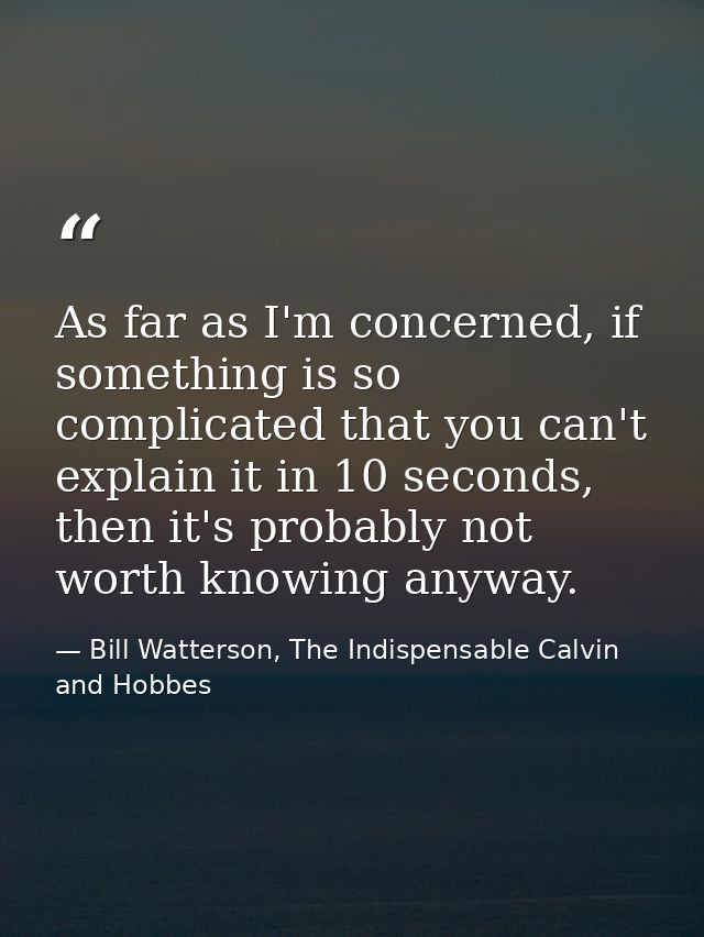 As far as I'm concerned, if something is so complicated that you can't explain it in 10 seconds, then it's probably not  — Bill Watterson, The Indispensable Calvin and Hobbes