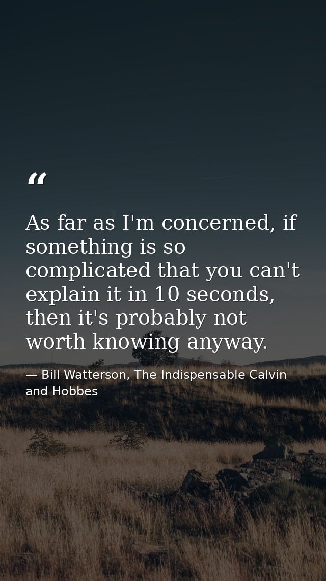 As far as I'm concerned, if something is so complicated that you can't explain it in 10 seconds, then it's probably not  — Bill Watterson, The Indispensable Calvin and Hobbes