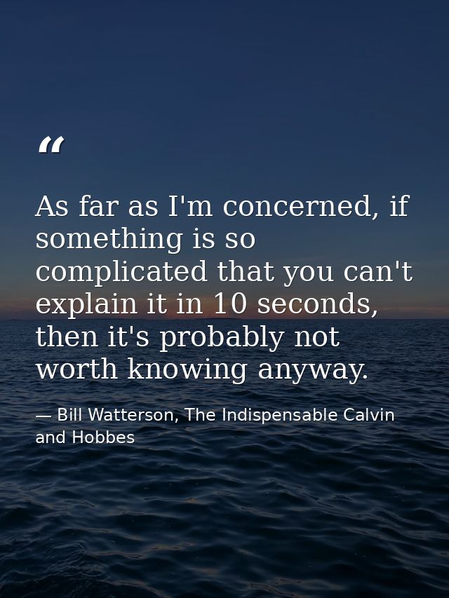 As far as I'm concerned, if something is so complicated that you can't explain it in 10 seconds, then it's probably not  — Bill Watterson, The Indispensable Calvin and Hobbes