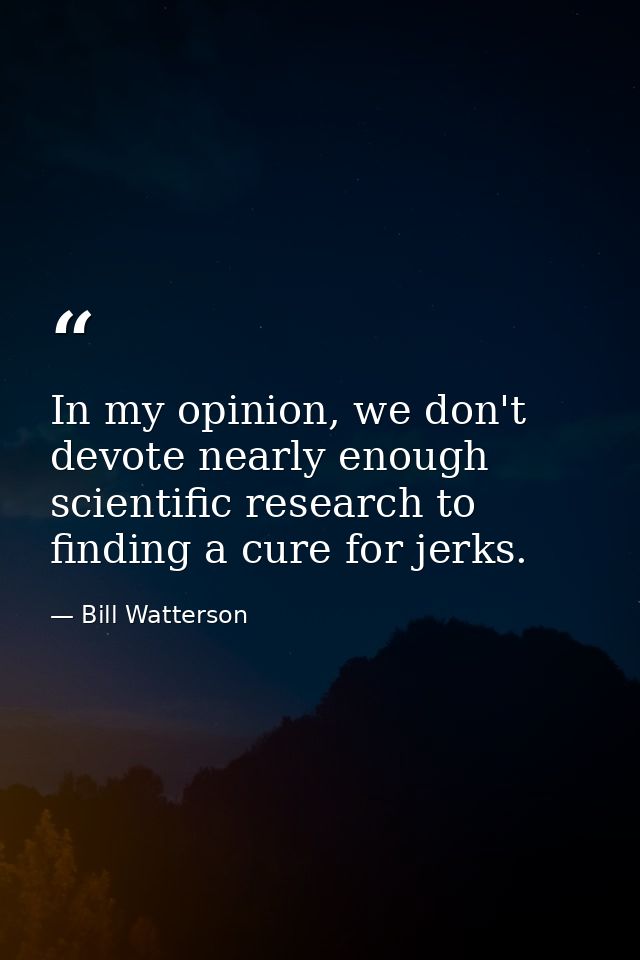 In my opinion, we don't devote nearly enough scientific research to finding a cure for jerks. — Bill Watterson