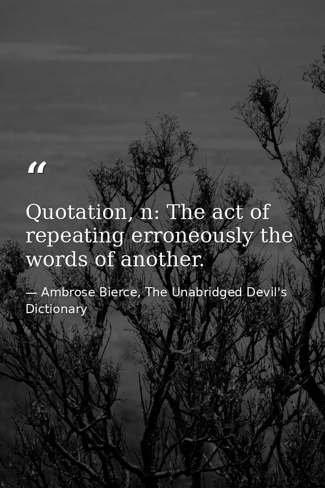 Quotation, n: The act of repeating erroneously the words of another. — Ambrose Bierce, The Unabridged Devil's Dictionary