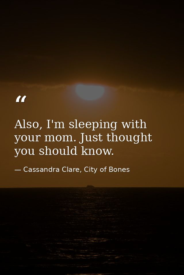 Also, I'm sleeping with your mom. Just thought you should know. — Cassandra Clare, City of Bones
