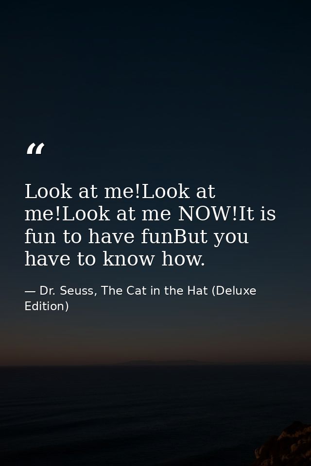 Look at me!Look at me!Look at me NOW!It is fun to have funBut you have to know how. — Dr. Seuss, The Cat in the Hat (Deluxe Edition)