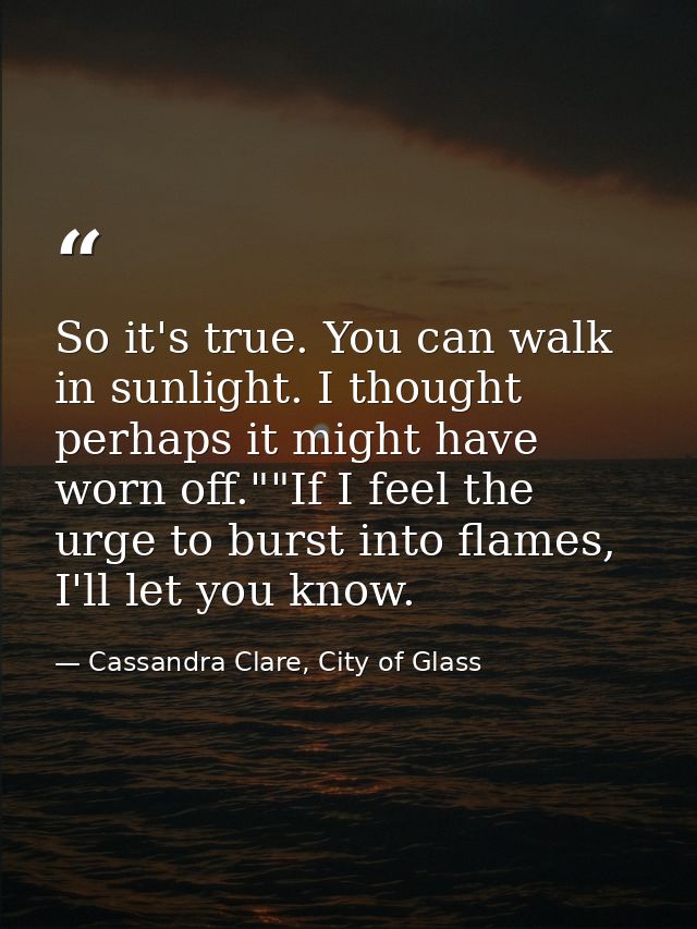 So it's true. You can walk in sunlight. I thought perhaps it might have worn off.""If I feel the urge to burst into flam — Cassandra Clare, City of Glass