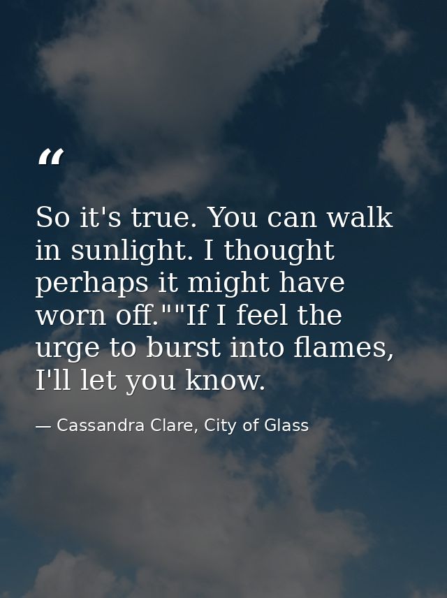 So it's true. You can walk in sunlight. I thought perhaps it might have worn off.""If I feel the urge to burst into flam — Cassandra Clare, City of Glass