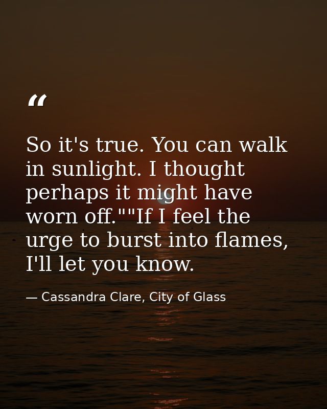 So it's true. You can walk in sunlight. I thought perhaps it might have worn off.""If I feel the urge to burst into flam — Cassandra Clare, City of Glass