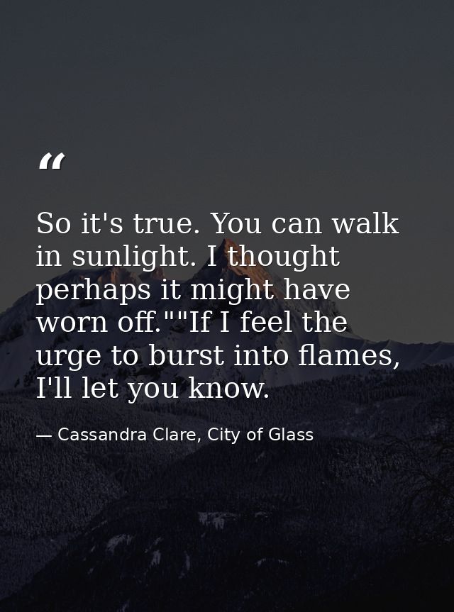 So it's true. You can walk in sunlight. I thought perhaps it might have worn off.""If I feel the urge to burst into flam — Cassandra Clare, City of Glass