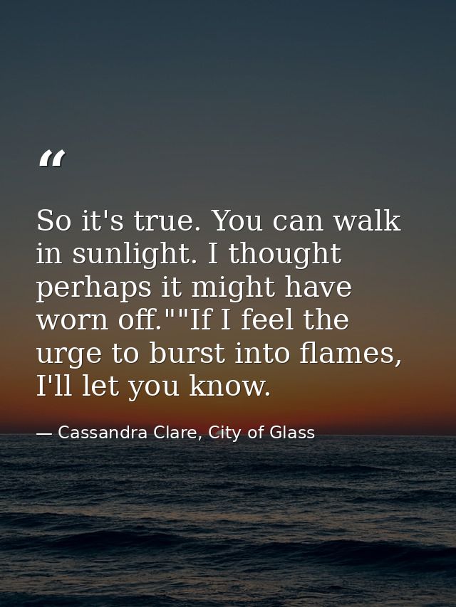 So it's true. You can walk in sunlight. I thought perhaps it might have worn off.""If I feel the urge to burst into flam — Cassandra Clare, City of Glass