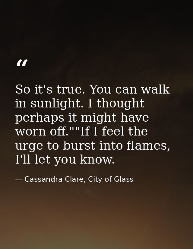 So it's true. You can walk in sunlight. I thought perhaps it might have worn off.""If I feel the urge to burst into flam — Cassandra Clare, City of Glass