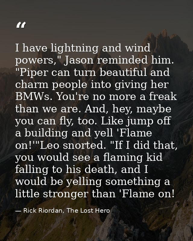 I have lightning and wind powers," Jason reminded him. "Piper can turn beautiful and charm people into giving her BMWs.  — Rick Riordan, The Lost Hero