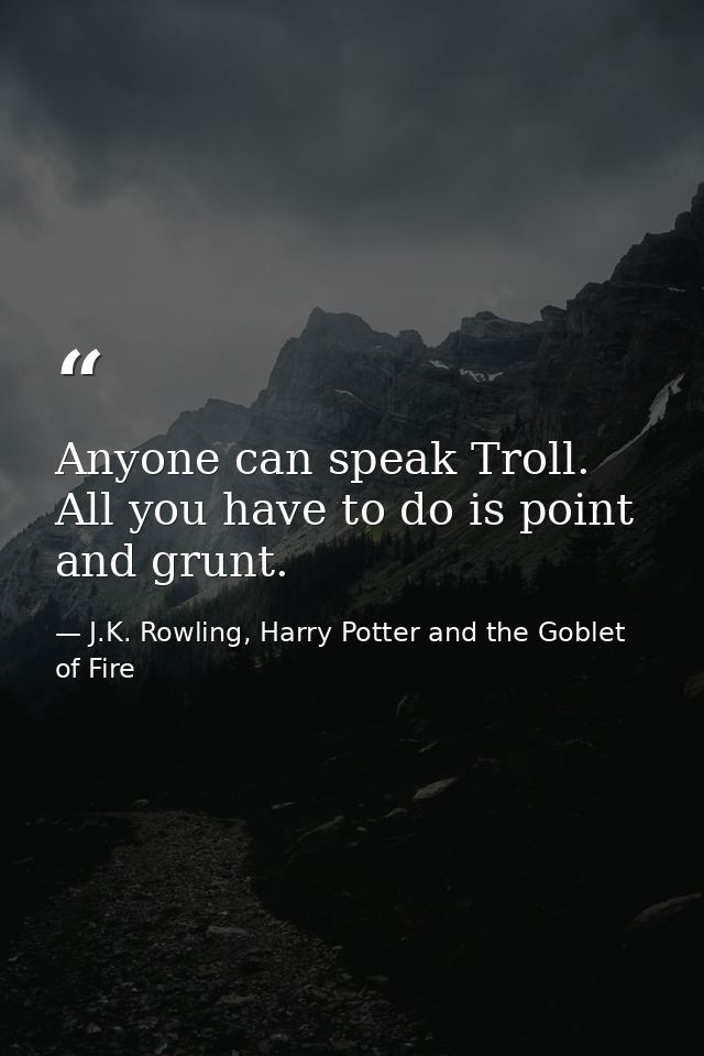 Anyone can speak Troll. All you have to do is point and grunt. — J.K. Rowling, Harry Potter and the Goblet of Fire