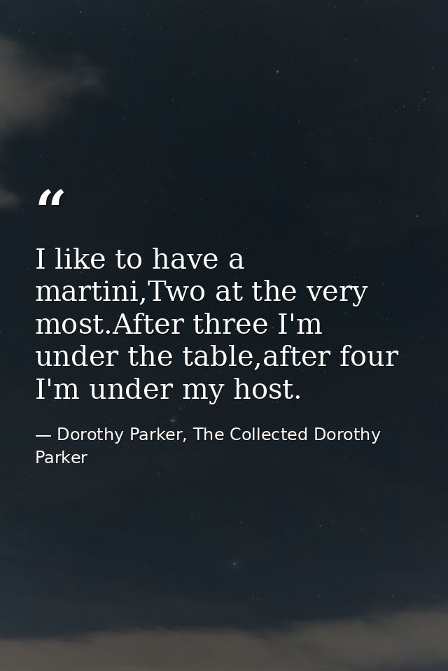 I like to have a martini,Two at the very most.After three I'm under the table,after four I'm under my host. — Dorothy Parker, The Collected Dorothy Parker